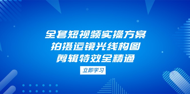 拍摄运镜光线构图，剪辑特效全精通 .全套短视频实操方案资源站资源站