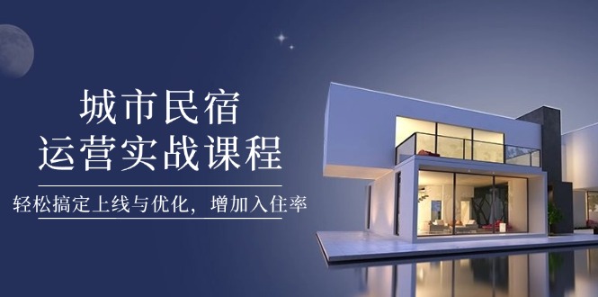 城市民宿运营实战课：学会这几点，轻松搞定上线、优化，入住率提升50%！资源站资源站