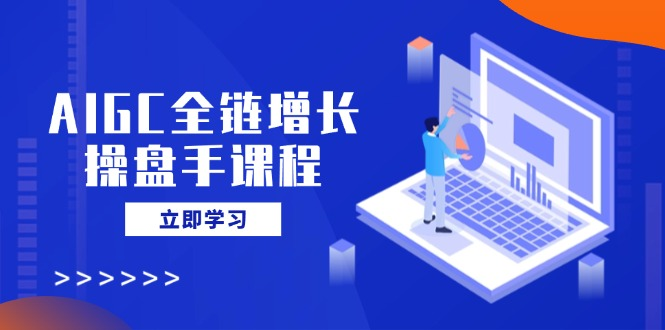 AIGC全链增长操盘手课程，从AI基础到私有化应用，轻松驾驭AI助力营销资源站资源站