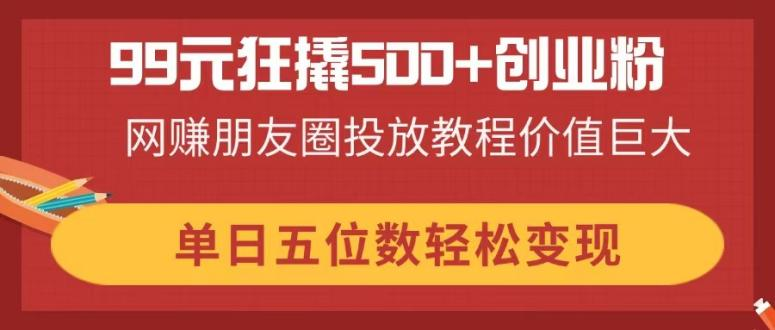 9元狂撬500+创业粉，网赚朋友圈投放教程价值巨大，单日五位数轻松变现资源站资源站