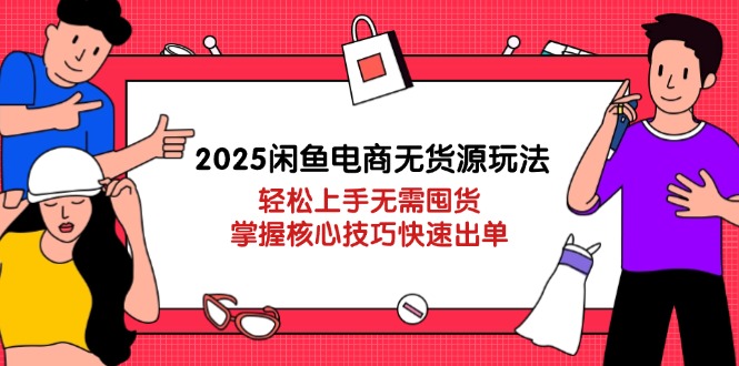 2025闲鱼电商无货源玩法：轻松上手无需囤货，掌握核心技巧快速出单 资源站资源站